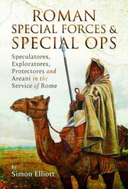 Roman Special Forces and Special Ops : Speculatores, Exploratores, Protectores and Areani in the Service of Rome, Hardback Book