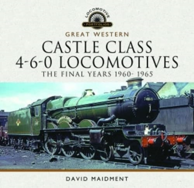 Great Western Castle Class 4-6-0 Locomotives - The Final Years 1960- 1965, Hardback Book
