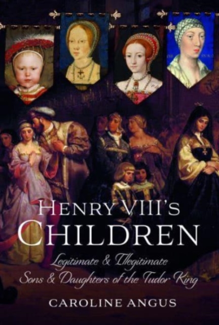 Henry VIII's Children : Legitimate and Illegitimate Sons and Daughters of the Tudor King, Hardback Book