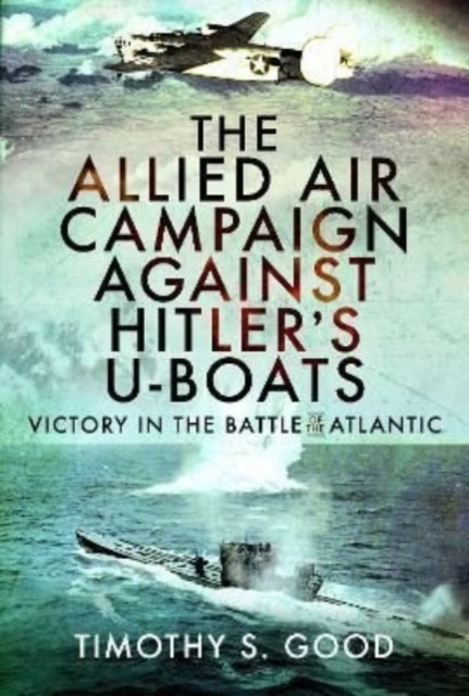 The Allied Air Campaign Against Hitler's U-boats : Victory in the Battle of the Atlantic, Hardback Book