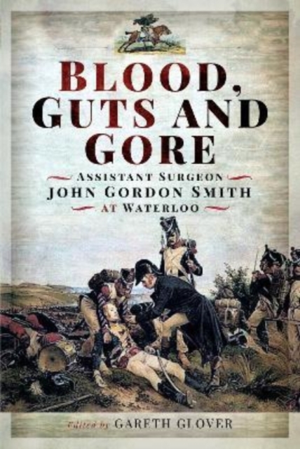 Blood, Guts and Gore : Assistant Surgeon John Gordon Smith at Waterloo, Hardback Book