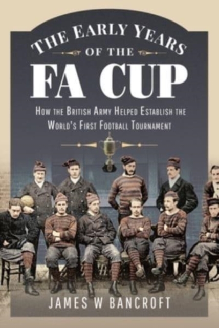 The Early Years of the FA Cup : How the British Army Helped Establish the World's First Football Tournament, Hardback Book
