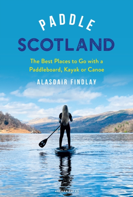 Paddle Scotland : The Best Places to Go with a Paddleboard, Kayak or Canoe, Paperback / softback Book