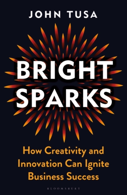 Bright Sparks : How Creativity and Innovation Can Ignite Business Success, Hardback Book