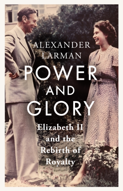Power and Glory : Elizabeth II and the Rebirth of Royalty, Hardback Book