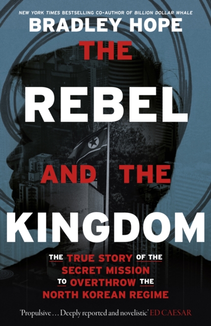 The Rebel and the Kingdom : The True Story of the Secret Mission to Overthrow the North Korean Regime, Hardback Book