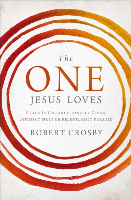 The One Jesus Loves : Grace Is Unconditionally Given, Intimacy Must Be Relentlessly Pursued, EPUB eBook
