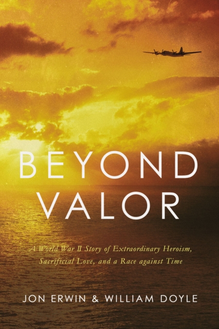 Beyond Valor : A World War II Story of Extraordinary Heroism, Sacrificial Love, and a Race against Time, EPUB eBook
