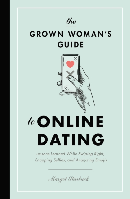The Grown Woman's Guide to Online Dating : Lessons Learned While Swiping Right, Snapping Selfies, and Analyzing Emojis, EPUB eBook