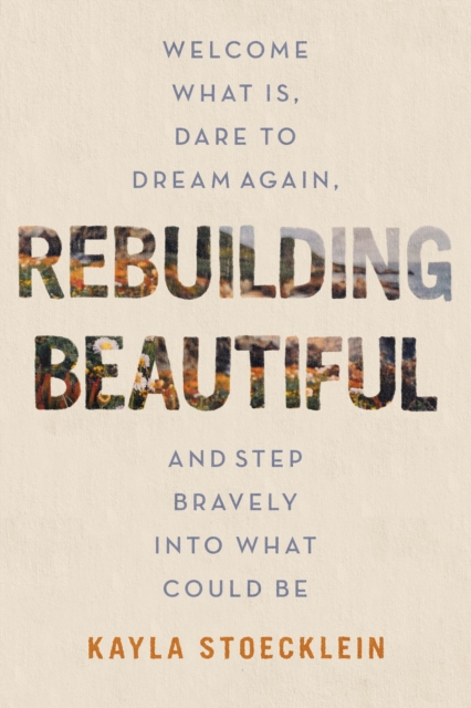 Rebuilding Beautiful : Welcome What Is, Dare to Dream Again, and Step Bravely into What Could Be, Paperback / softback Book