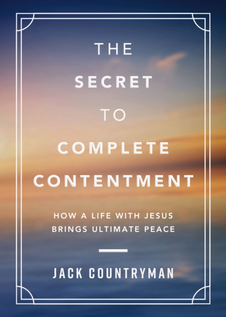 The Secret to Complete Contentment : How a Life with Jesus Brings Ultimate Peace, Hardback Book