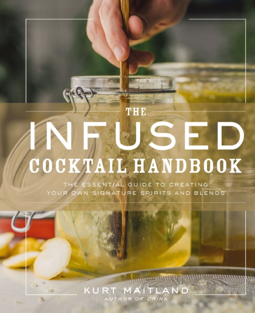 The Infused Cocktail Handbook : The Essential Guide to Creating Your Own Signature Spirits, Blends, and Infusions, EPUB eBook