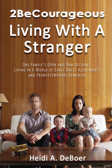 2BeCourageous (Living with a Stranger) : One family's open and raw account living in a world of early onset Alzheimer's and Frontotemporal Dementia, EPUB eBook
