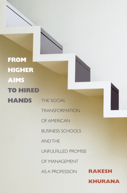 From Higher Aims to Hired Hands : The Social Transformation of American Business Schools and the Unfulfilled Promise of Management as a Profession, EPUB eBook