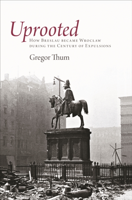 Uprooted : How Breslau Became Wroclaw during the Century of Expulsions, EPUB eBook