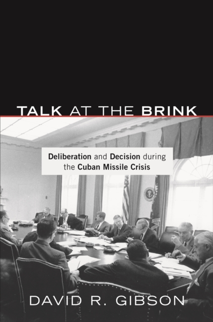 Talk at the Brink : Deliberation and Decision during the Cuban Missile Crisis, EPUB eBook