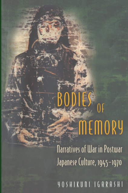 Bodies of Memory : Narratives of War in Postwar Japanese Culture, 1945-1970, PDF eBook
