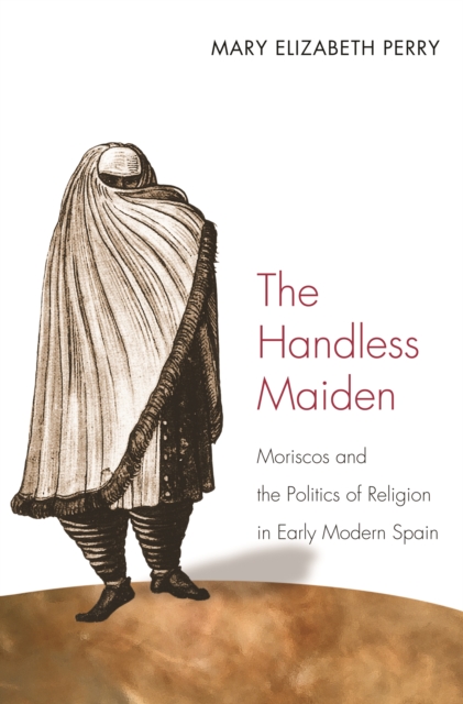 The Handless Maiden : Moriscos and the Politics of Religion in Early Modern Spain, PDF eBook