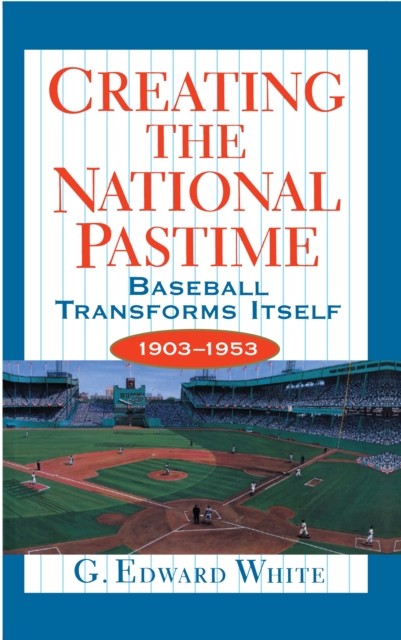 Creating the National Pastime : Baseball Transforms Itself, 1903-1953, EPUB eBook