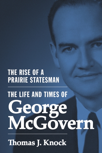 The Rise of a Prairie Statesman : The Life and Times of George McGovern, EPUB eBook