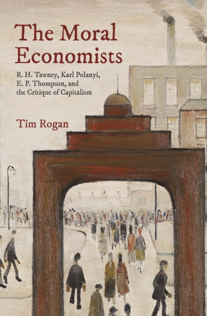 The Moral Economists : R. H. Tawney, Karl Polanyi, E. P. Thompson, and the Critique of Capitalism, EPUB eBook