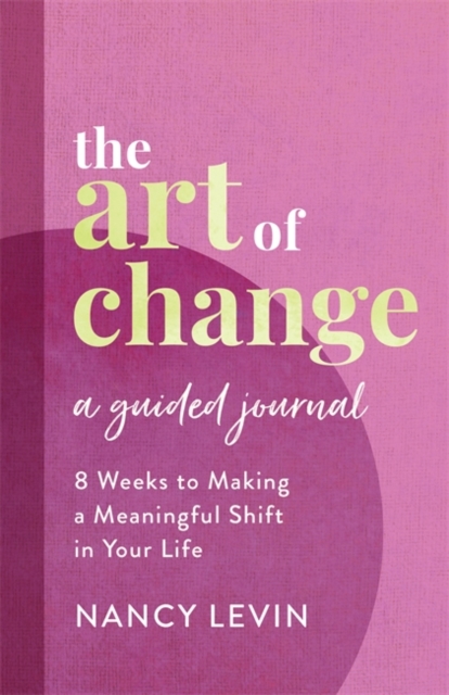 The Art of Change, A Guided Journal : 8 Weeks to Making a Meaningful Shift in Your Life, Paperback / softback Book