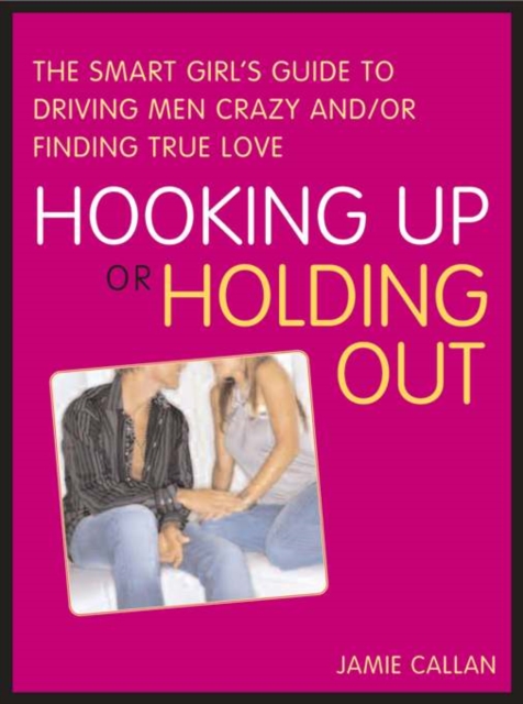 Hooking Up or Holding Out : The Smart Girl's Guide to Driving Men Crazy and/or Finding True Love, EPUB eBook