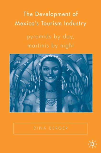 The Development of Mexico's Tourism Industry : Pyramids by Day, Martinis by Night, PDF eBook