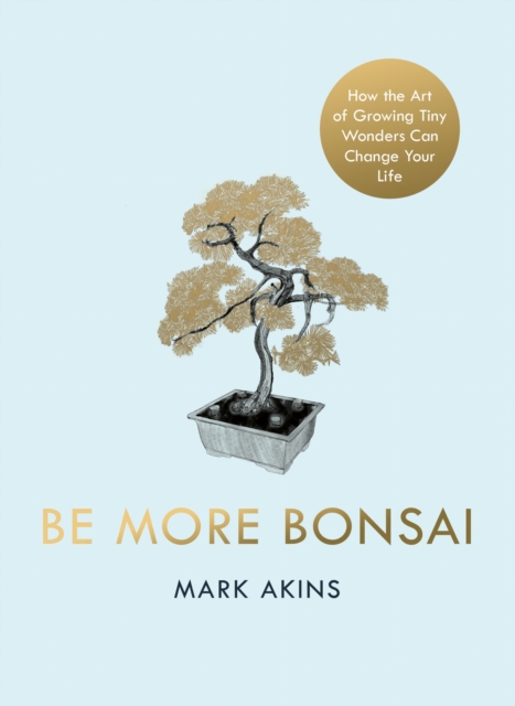 Be More Bonsai : Change your life with the mindful practice of growing bonsai trees, Hardback Book