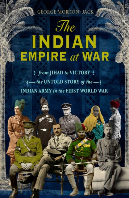 The Indian Empire At War : From Jihad to Victory, The Untold Story of the Indian Army in the First World War, Hardback Book