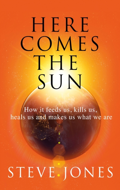 Here Comes the Sun : How it feeds us, kills us, heals us and makes us what we are, EPUB eBook