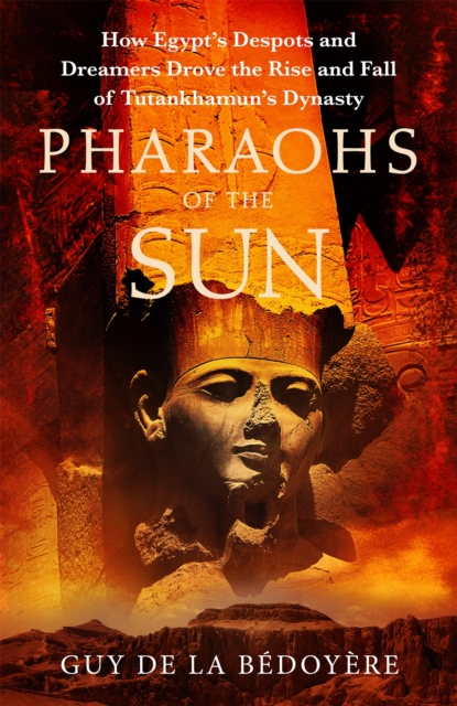 Pharaohs of the Sun : Radio 4 Book of the Week,  How Egypt's Despots and Dreamers Drove the Rise and Fall of Tutankhamun's Dynasty, Hardback Book
