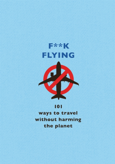 F**k Flying : 101 eco-friendly ways to travel, Hardback Book