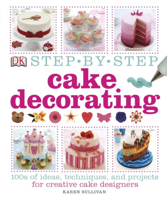 Step-by-Step Cake Decorating : 100s of Ideas, Techniques, and Projects for Creative Cake Designers, Hardback Book