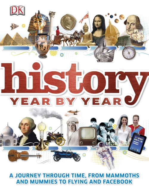History Year by Year : A Journey Through Time, from Mammoths and Mummies to Flying and Facebook, PDF eBook