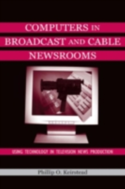 Computers in Broadcast and Cable Newsrooms : Using Technology in Television News Production, PDF eBook