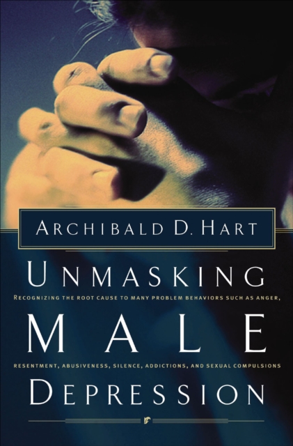Unmasking Male Depression : Reconizing the Root Cause to Many Problem Behaviors Such as Anger, Resentment, Abusiveness, Silence, Addictions, and Sexual Compulsions, EPUB eBook