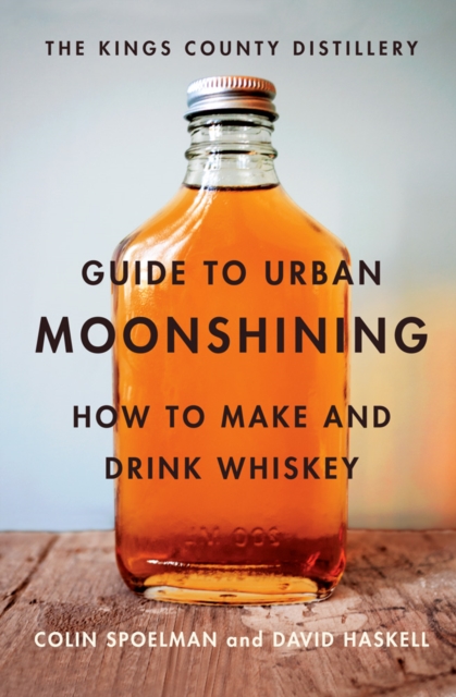 The Kings County Distillery Guide to Urban Moonshining : How to Make and Drink Whiskey, Hardback Book