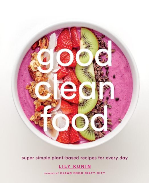 Good Clean Food: Super Simple Plant-Based Recipes for Every Day, Hardback Book