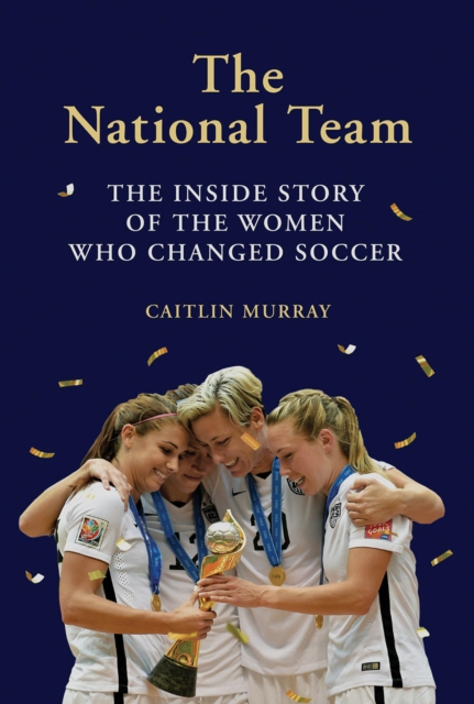 The National Team : The Inside Story of the Women Who Changed Soccer, Hardback Book