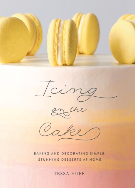 Icing on the Cake : Baking and Decorating Simple, Stunning Desserts at Home, Hardback Book