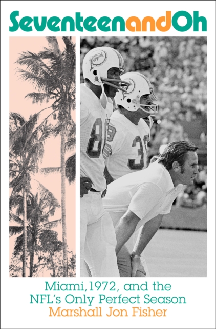 Seventeen and Oh: Miami, 1972, and the NFL's Only Perfect Season, Hardback Book