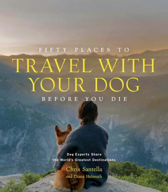 Fifty Places to Travel with Your Dog Before You Die : Dog Experts Share the World's Greatest Destinations, Hardback Book