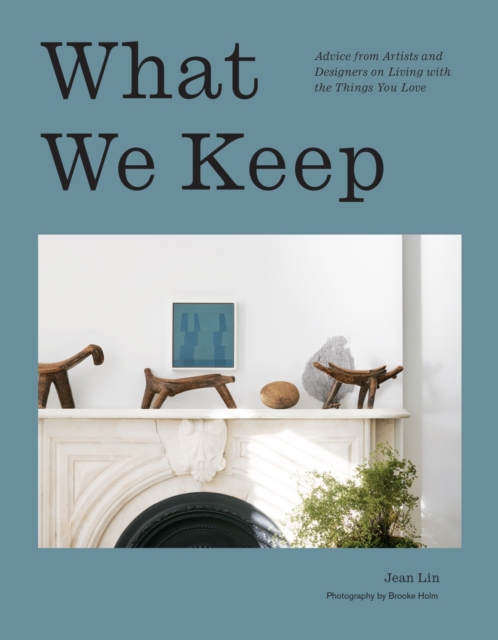 What We Keep : Advice from Artists and Designers on Living with the Things You Love, Hardback Book