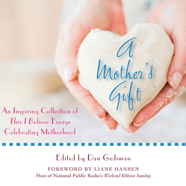 A Mother's Gift : An Inspiring Collection of This I Believe Essays Celebrating Motherhood, eAudiobook MP3 eaudioBook