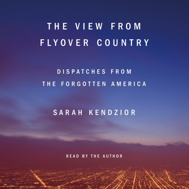 The View from Flyover Country : Dispatches from the Forgotten America, eAudiobook MP3 eaudioBook