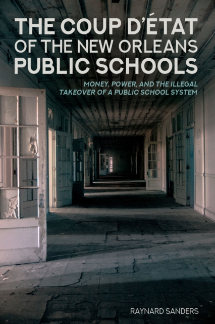 The Coup D'etat of the New Orleans Public Schools : Money, Power, and the Illegal Takeover of a Public School System, EPUB eBook