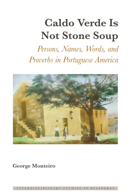 Caldo Verde Is Not Stone Soup : Persons, Names, Words, and Proverbs in Portuguese America, PDF eBook