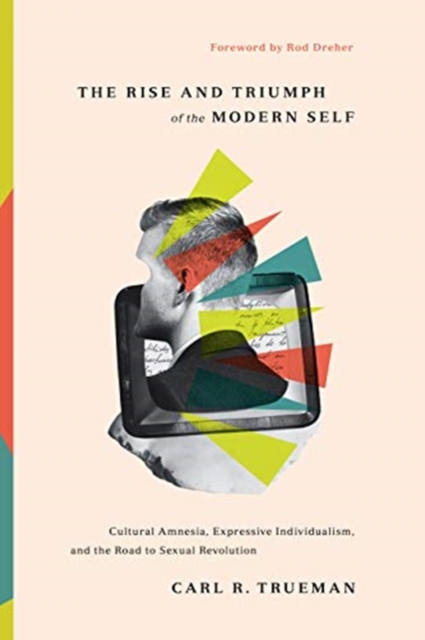 The Rise and Triumph of the Modern Self : Cultural Amnesia, Expressive Individualism, and the Road to Sexual Revolution, Hardback Book