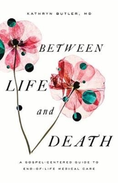 Between Life and Death : A Gospel-Centered Guide to End-of-Life Medical Care, Paperback / softback Book
